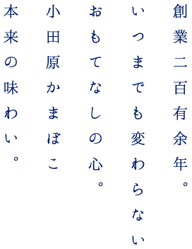 創業二百有余年。 いつまでも変わらない おもてなしの心。 小田原かまぼこ 本来の味わい。
