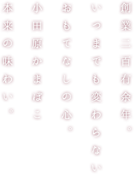 創業二百有余年。 いつまでも変わらない おもてなしの心。 小田原かまぼこ 本来の味わい。