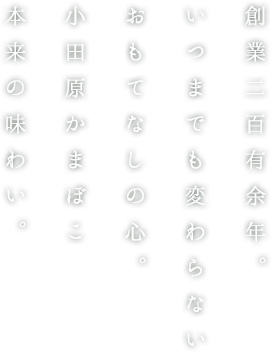 創業二百有余年。 いつまでも変わらない おもてなしの心。 小田原かまぼこ 本来の味わい。