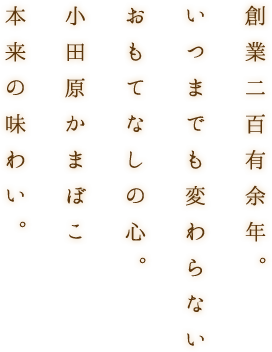 創業二百有余年。 いつまでも変わらない おもてなしの心。 小田原かまぼこ 本来の味わい。