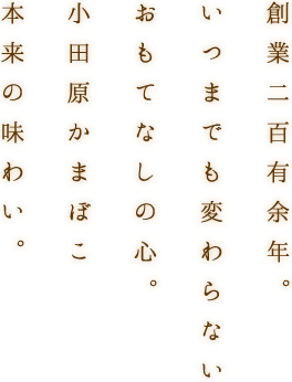 創業二百有余年。 いつまでも変わらない おもてなしの心。 小田原かまぼこ 本来の味わい。